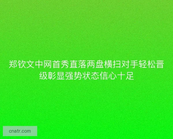 郑钦文中网首秀直落两盘横扫对手轻松晋级彰显强势状态信心十足