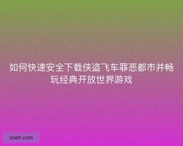 如何快速安全下载侠盗飞车罪恶都市并畅玩经典开放世界游戏