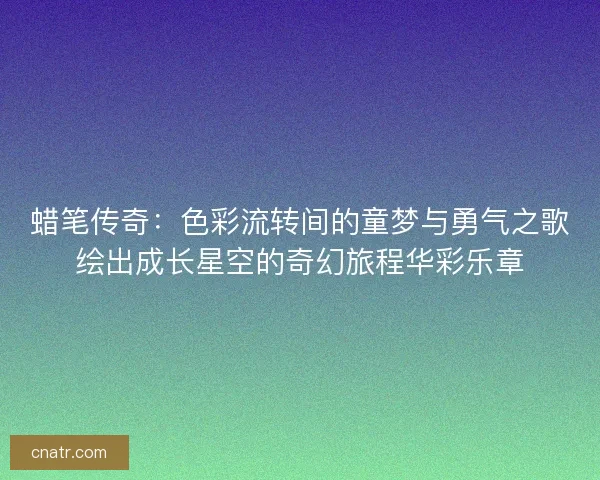 蜡笔传奇：色彩流转间的童梦与勇气之歌绘出成长星空的奇幻旅程华彩乐章