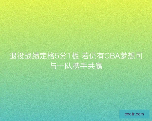 退役战绩定格5分1板 若仍有CBA梦想可与一队携手共赢