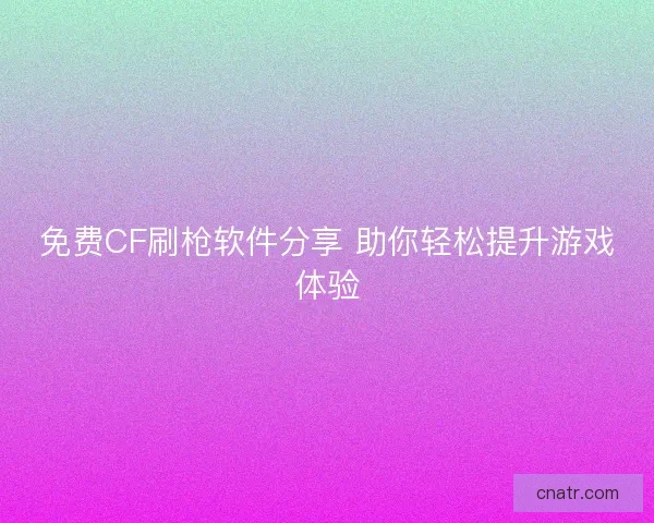 免费CF刷枪软件分享 助你轻松提升游戏体验