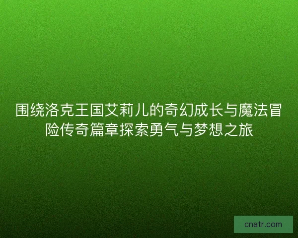 围绕洛克王国艾莉儿的奇幻成长与魔法冒险传奇篇章探索勇气与梦想之旅