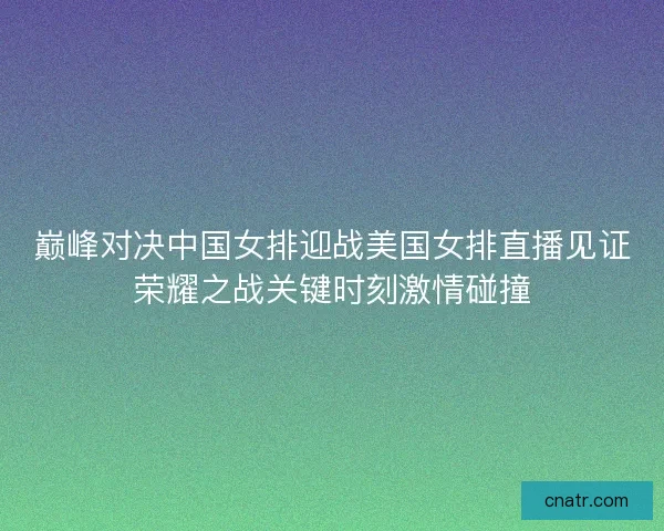 巅峰对决中国女排迎战美国女排直播见证荣耀之战关键时刻激情碰撞