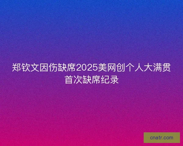 郑钦文因伤缺席2025美网创个人大满贯首次缺席纪录