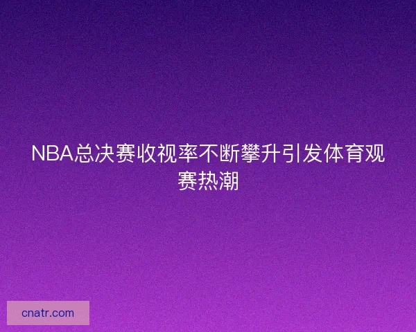NBA总决赛收视率不断攀升引发体育观赛热潮
