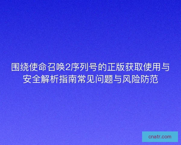 围绕使命召唤2序列号的正版获取使用与安全解析指南常见问题与风险防范